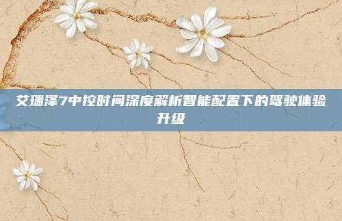 艾瑞泽7中控时间深度解析智能配置下的驾驶体验升级