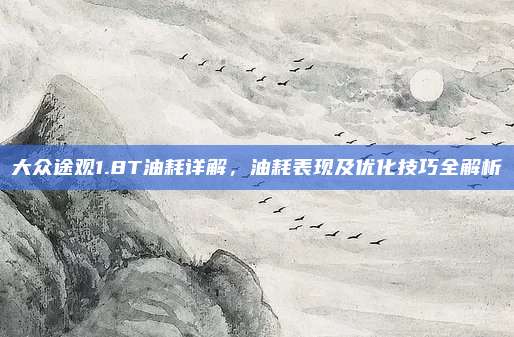 大众途观1.8T油耗详解,油耗表现及优化技巧全解析