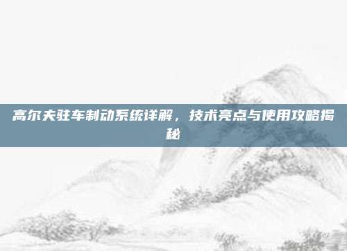 高尔夫驻车制动系统详解，技术亮点与使用攻略揭秘