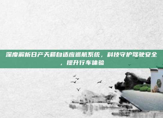 深度解析日产天籁自适应巡航系统,科技守护驾驶安全,提升行车体验