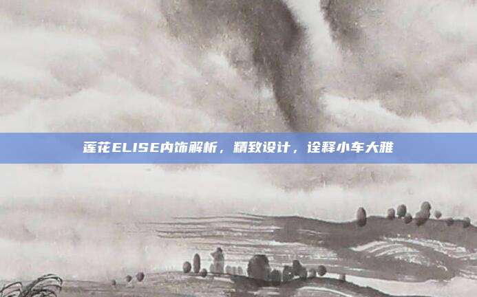 莲花ELISE内饰解析,精致设计,诠释小车大雅