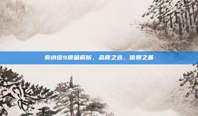 索纳塔9质量解析，品质之选，信赖之基