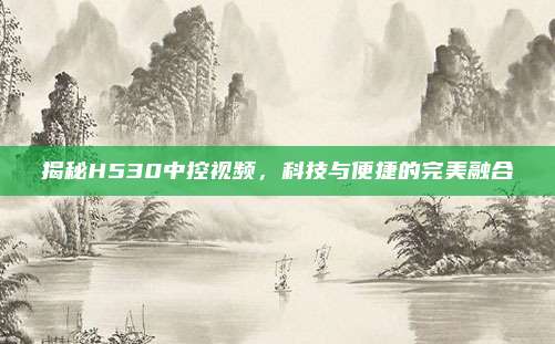 揭秘H530中控视频，科技与便捷的完美融合