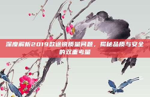 深度解析2019款途锐质量问题，揭秘品质与安全的双重考量