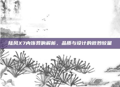 陆风X7内饰异响解析，品质与设计的微妙较量