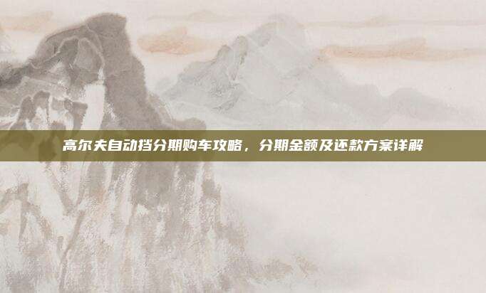 高尔夫自动挡分期购车攻略,分期金额及还款方案详解