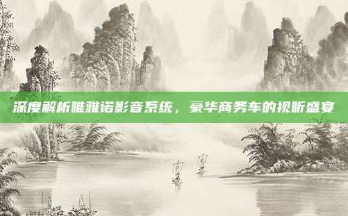 深度解析唯雅诺影音系统,豪华商务车的视听盛宴
