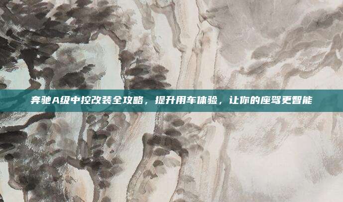 奔驰A级中控改装全攻略,提升用车体验,让你的座驾更智能