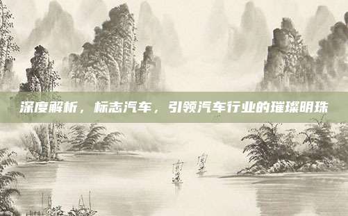 深度解析,标志汽车,引领汽车行业的璀璨明珠
