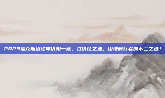 2023福克斯山地车价格一览，性价比之选，山地骑行者的不二之选！