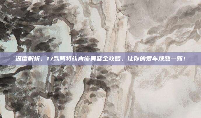 深度解析,17款阿特兹内饰美容全攻略,让你的爱车焕然一新!
