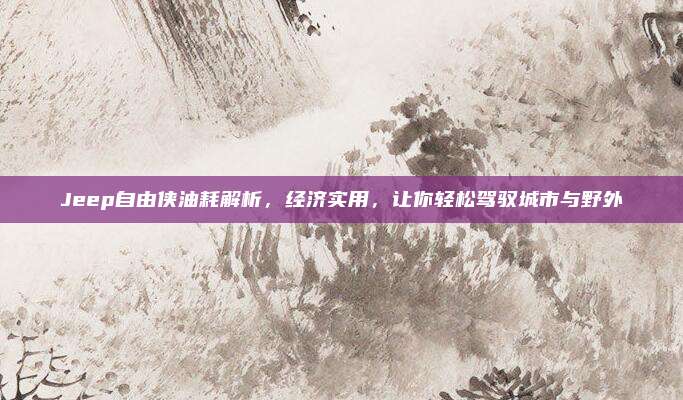 Jeep自由侠油耗解析，经济实用，让你轻松驾驭城市与野外