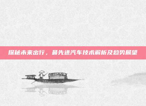 探秘未来出行，最先进汽车技术解析及趋势展望