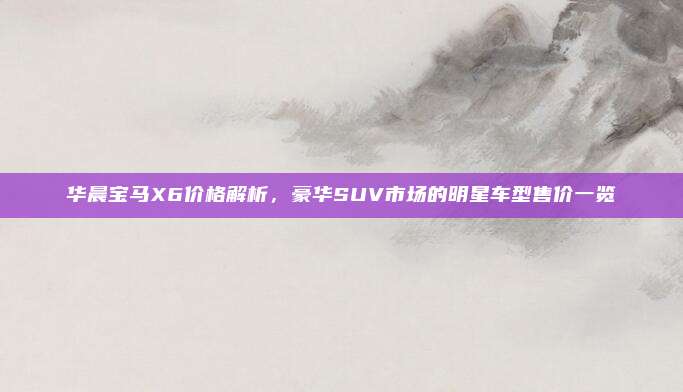 华晨宝马X6价格解析,豪华SUV市场的明星车型售价一览
