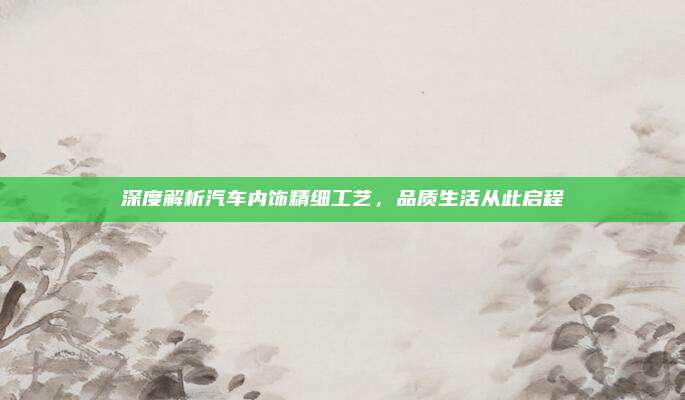 深度解析汽车内饰精细工艺,品质生活从此启程