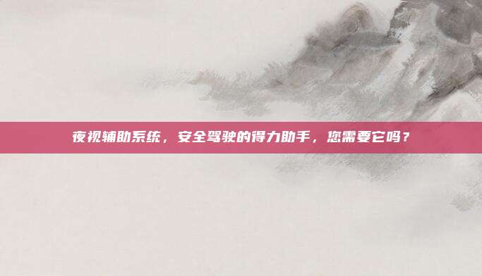 夜视辅助系统，安全驾驶的得力助手，您需要它吗？