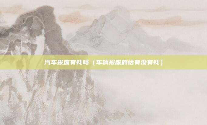 汽车报废有钱吗（车辆报废的话有没有钱）
