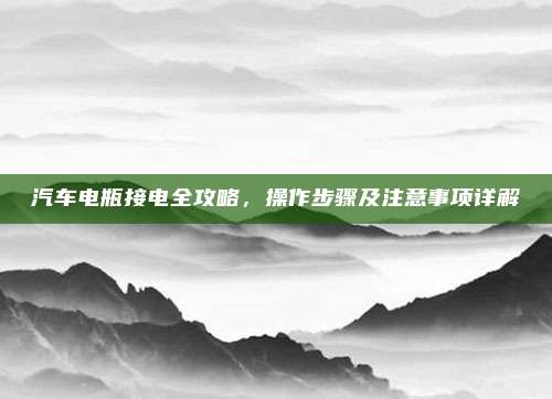 汽车电瓶接电全攻略，操作步骤及注意事项详解