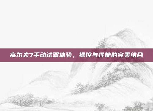 高尔夫7手动试驾体验，操控与性能的完美结合