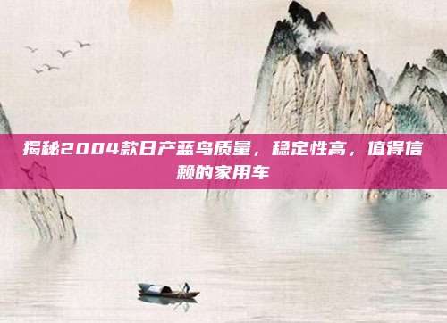 揭秘2004款日产蓝鸟质量,稳定性高,值得信赖的家用车