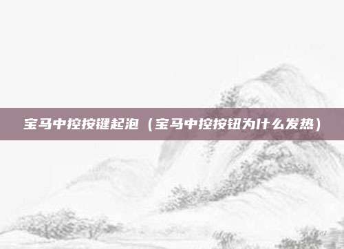 宝马中控按键起泡(宝马中控按钮为什么发热)