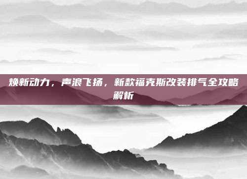焕新动力,声浪飞扬,新款福克斯改装排气全攻略解析