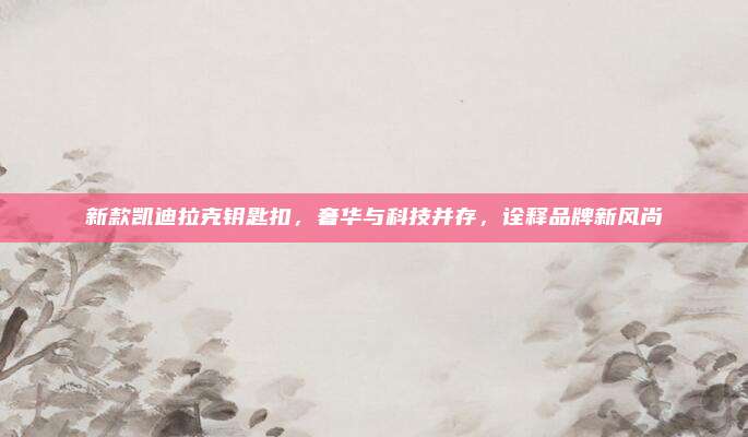 新款凯迪拉克钥匙扣，奢华与科技并存，诠释品牌新风尚