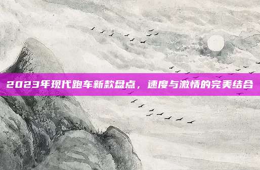 2023年现代跑车新款盘点，速度与激情的完美结合