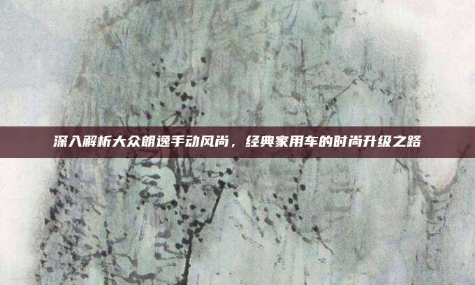 深入解析大众朗逸手动风尚,经典家用车的时尚升级之路