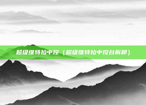 超级维特拉中控（超级维特拉中控台拆卸）