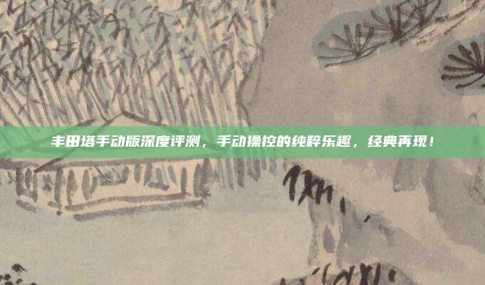 丰田塔手动版深度评测，手动操控的纯粹乐趣，经典再现！