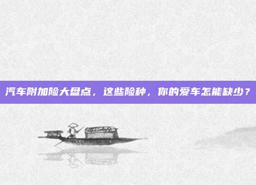 汽车附加险大盘点,这些险种,你的爱车怎能缺少?