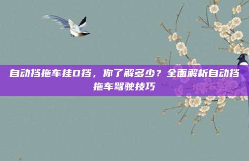 自动挡拖车挂D挡，你了解多少？全面解析自动挡拖车驾驶技巧