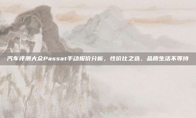 汽车评测大众Passat手动报价分析，性价比之选，品质生活不等待