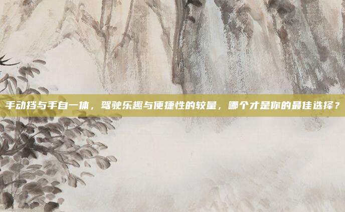 手动挡与手自一体，驾驶乐趣与便捷性的较量，哪个才是你的最佳选择？