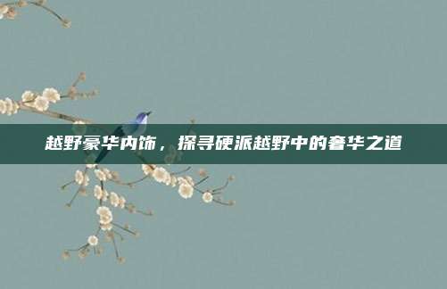 越野豪华内饰，探寻硬派越野中的奢华之道