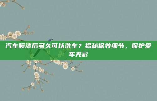 汽车喷漆后多久可以洗车?揭秘保养细节,保护爱车光彩