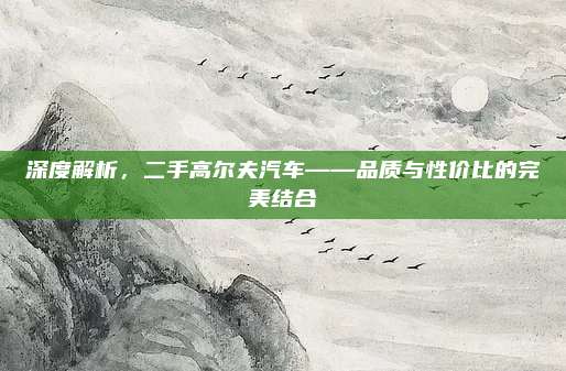 深度解析,二手高尔夫汽车——品质与性价比的完美结合