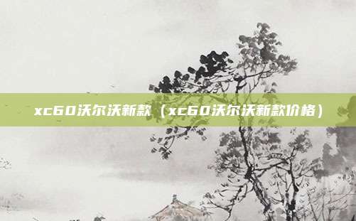 xc60沃尔沃新款（xc60沃尔沃新款价格）