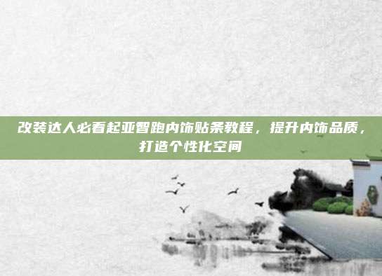 改装达人必看起亚智跑内饰贴条教程，提升内饰品质，打造个性化空间