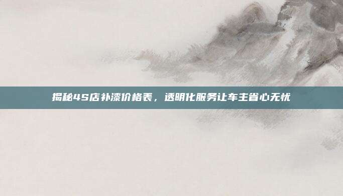 揭秘4S店补漆价格表，透明化服务让车主省心无忧