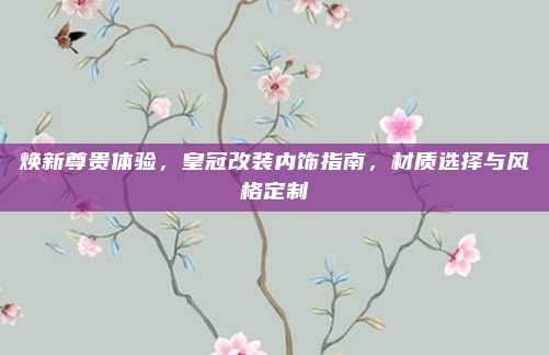 焕新尊贵体验，皇冠改装内饰指南，材质选择与风格定制