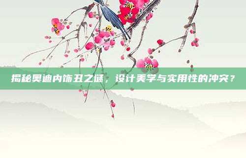 揭秘奥迪内饰丑之谜，设计美学与实用性的冲突？
