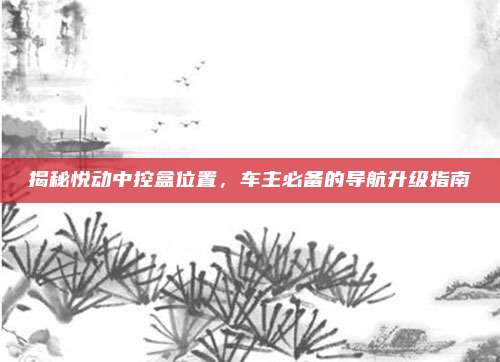 揭秘悦动中控盒位置，车主必备的导航升级指南