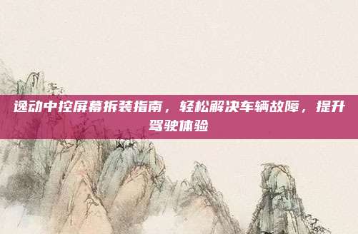 逸动中控屏幕拆装指南,轻松解决车辆故障,提升驾驶体验