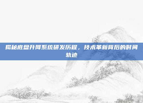 揭秘底盘升降系统研发历程,技术革新背后的时间轨迹