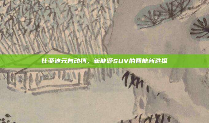 比亚迪元自动挡,新能源SUV的智能新选择
