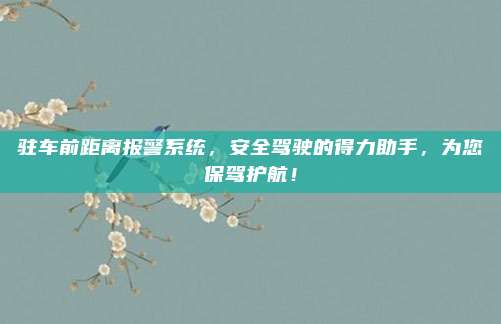 驻车前距离报警系统,安全驾驶的得力助手,为您保驾护航!