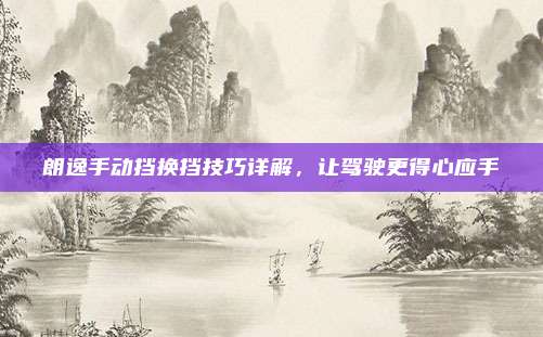朗逸手动挡换挡技巧详解,让驾驶更得心应手