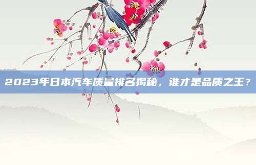 2023年日本汽车质量排名揭秘,谁才是品质之王?